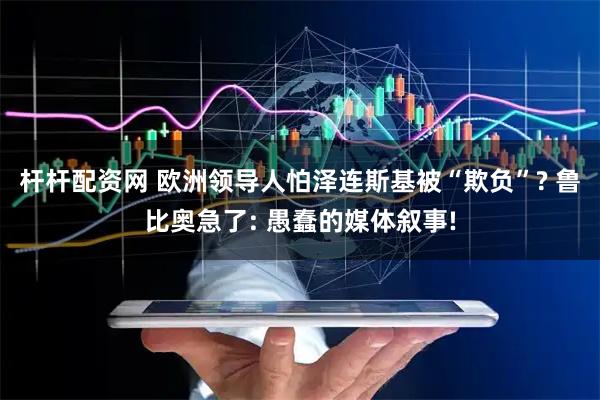 杆杆配资网 欧洲领导人怕泽连斯基被“欺负”? 鲁比奥急了: 愚蠢的媒体叙事!