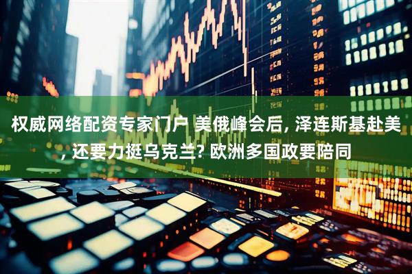 权威网络配资专家门户 美俄峰会后, 泽连斯基赴美, 还要力挺乌克兰? 欧洲多国政要陪同