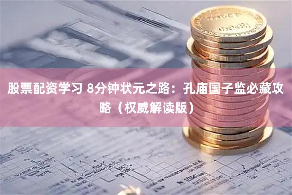 股票配资学习 8分钟状元之路：孔庙国子监必藏攻略（权威解读版）