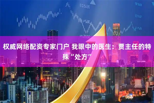 权威网络配资专家门户 我眼中的医生：贾主任的特殊“处方”