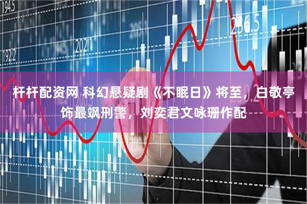 杆杆配资网 科幻悬疑剧《不眠日》将至，白敬亭饰最飒刑警，刘奕君文咏珊作配