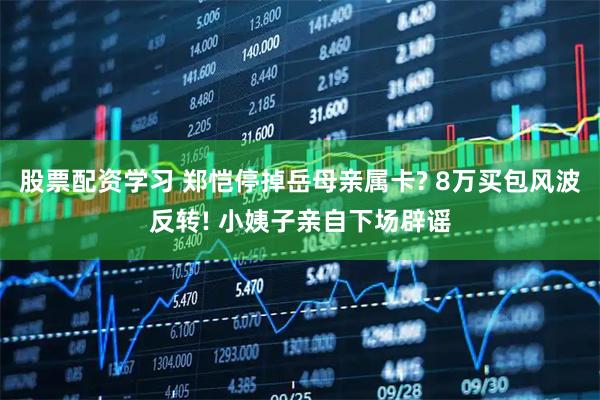 股票配资学习 郑恺停掉岳母亲属卡? 8万买包风波反转! 小姨子亲自下场辟谣