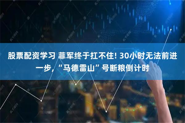 股票配资学习 菲军终于扛不住! 30小时无法前进一步, “马德雷山”号断粮倒计时