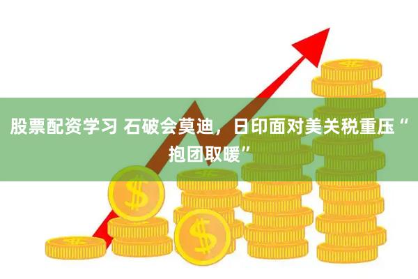股票配资学习 石破会莫迪，日印面对美关税重压“抱团取暖”