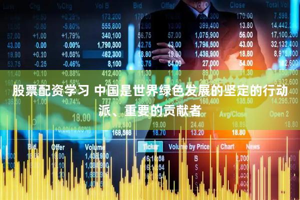 股票配资学习 中国是世界绿色发展的坚定的行动派、重要的贡献者