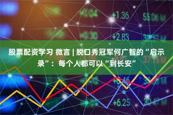 股票配资学习 微言 | 脱口秀冠军何广智的“启示录”：每个人都可以“到长安”