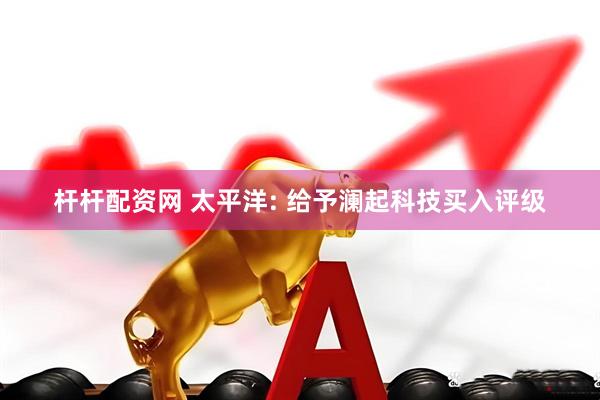 杆杆配资网 太平洋: 给予澜起科技买入评级