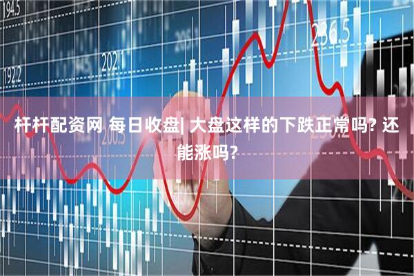 杆杆配资网 每日收盘| 大盘这样的下跌正常吗? 还能涨吗?