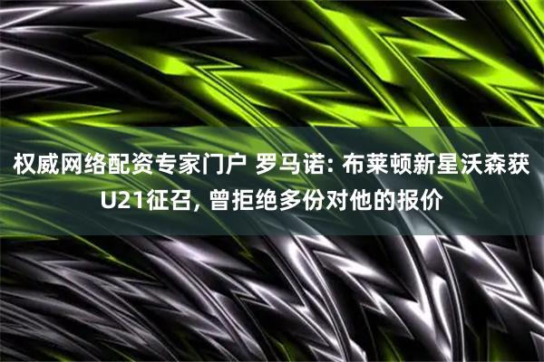 权威网络配资专家门户 罗马诺: 布莱顿新星沃森获U21征召, 曾拒绝多份对他的报价