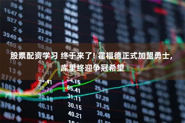 股票配资学习 终于来了! 霍福德正式加盟勇士, 库里终迎争冠希望
