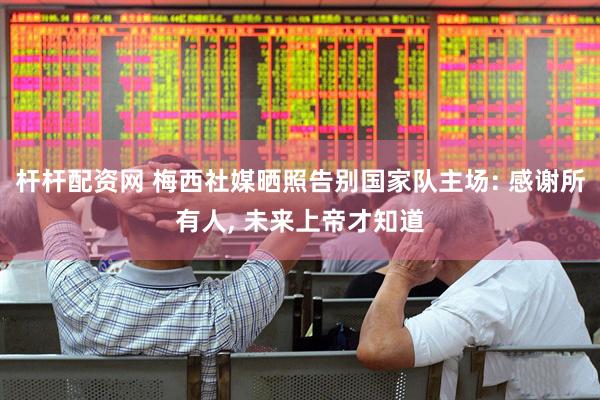 杆杆配资网 梅西社媒晒照告别国家队主场: 感谢所有人, 未来上帝才知道