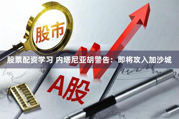 股票配资学习 内塔尼亚胡警告：即将攻入加沙城