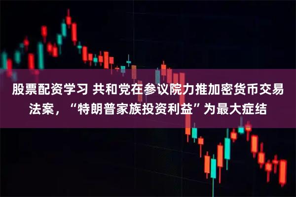 股票配资学习 共和党在参议院力推加密货币交易法案，“特朗普家族投资利益”为最大症结