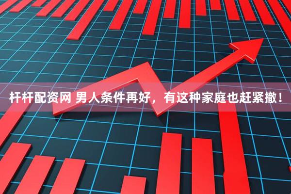 杆杆配资网 男人条件再好，有这种家庭也赶紧撤！