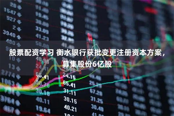 股票配资学习 衡水银行获批变更注册资本方案，募集股份6亿股
