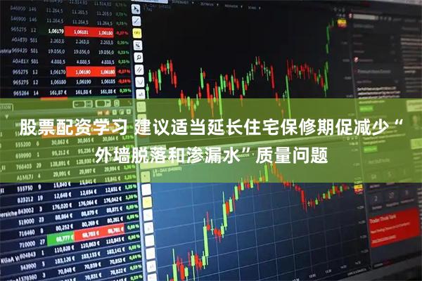股票配资学习 建议适当延长住宅保修期促减少“外墙脱落和渗漏水”质量问题