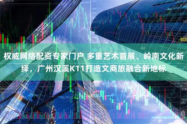 权威网络配资专家门户 多重艺术首展、岭南文化新绎，广州汉溪K11打造文商旅融合新地标