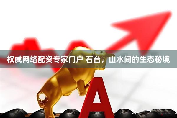 权威网络配资专家门户 石台，山水间的生态秘境