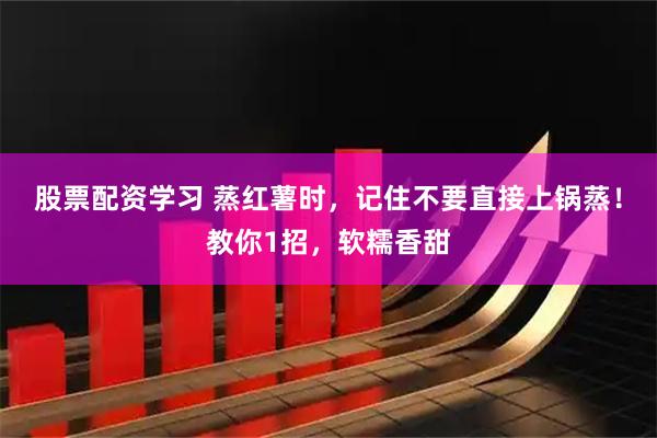 股票配资学习 蒸红薯时，记住不要直接上锅蒸！教你1招，软糯香甜