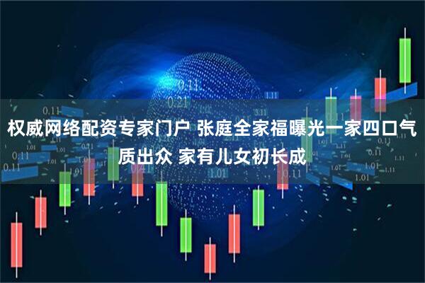 权威网络配资专家门户 张庭全家福曝光一家四口气质出众 家有儿女初长成