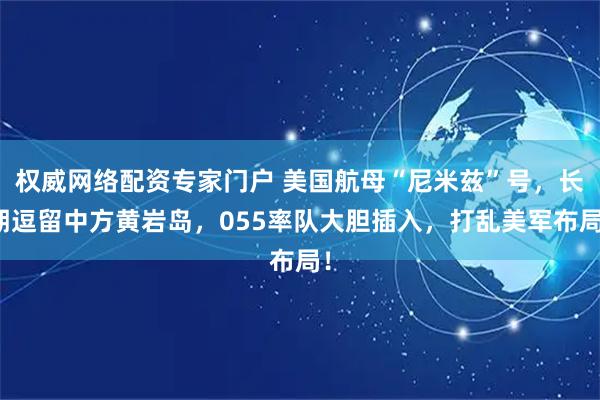 权威网络配资专家门户 美国航母“尼米兹”号，长期逗留中方黄岩岛，055率队大胆插入，打乱美军布局！