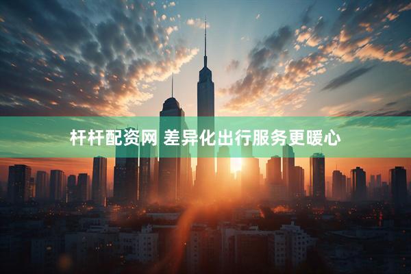 杆杆配资网 差异化出行服务更暖心
