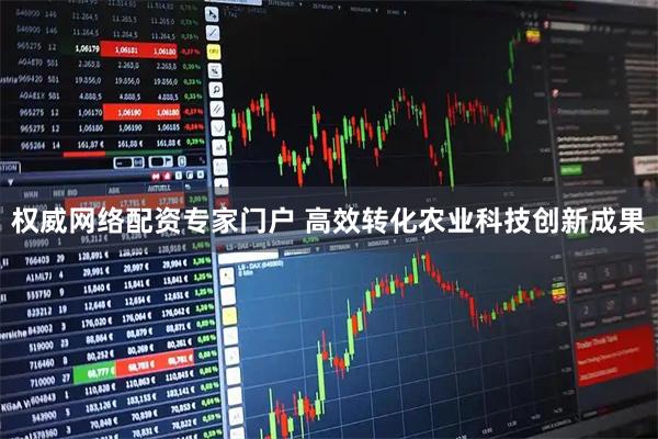 权威网络配资专家门户 高效转化农业科技创新成果