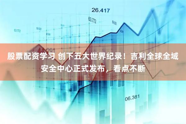 股票配资学习 创下五大世界纪录！吉利全球全域安全中心正式发布，看点不断