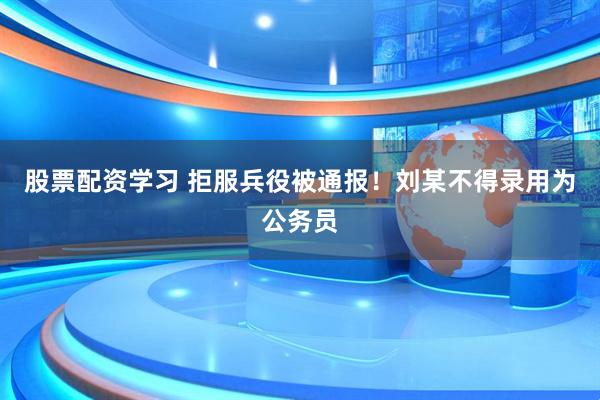 股票配资学习 拒服兵役被通报！刘某不得录用为公务员