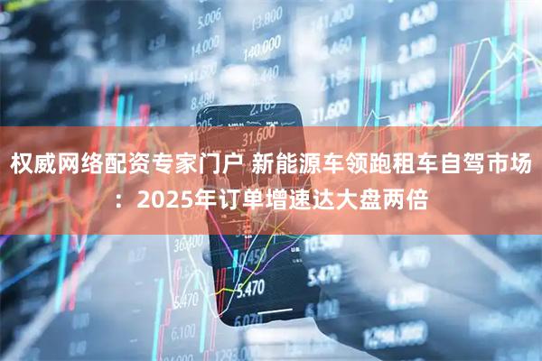 权威网络配资专家门户 新能源车领跑租车自驾市场：2025年订单增速达大盘两倍