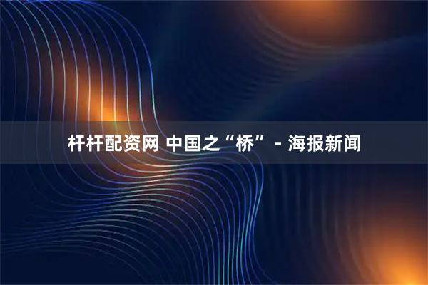 杆杆配资网 中国之“桥” - 海报新闻