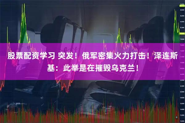 股票配资学习 突发！俄军密集火力打击！泽连斯基：此举是在摧毁乌克兰！