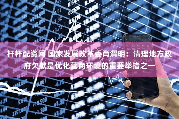 杆杆配资网 国家发展改革委肖渭明：清理地方政府欠款是优化营商环境的重要举措之一