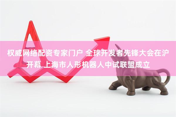权威网络配资专家门户 全球开发者先锋大会在沪开幕 上海市人形机器人中试联盟成立