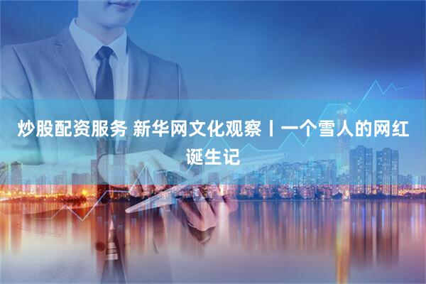 炒股配资服务 新华网文化观察丨一个雪人的网红诞生记