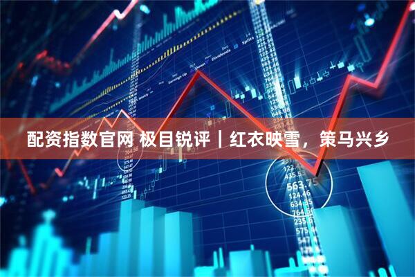 配资指数官网 极目锐评｜红衣映雪，策马兴乡