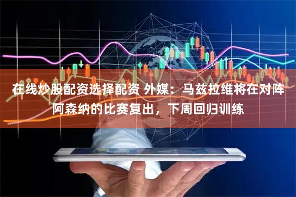 在线炒股配资选择配资 外媒：马兹拉维将在对阵阿森纳的比赛复出，下周回归训练