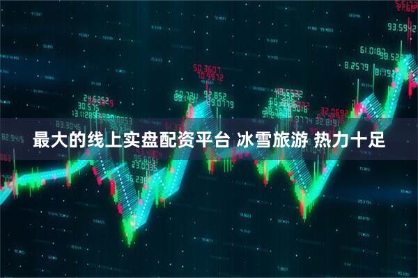 最大的线上实盘配资平台 冰雪旅游 热力十足