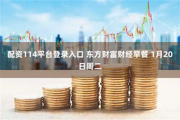配资114平台登录入口 东方财富财经早餐 1月20日周二