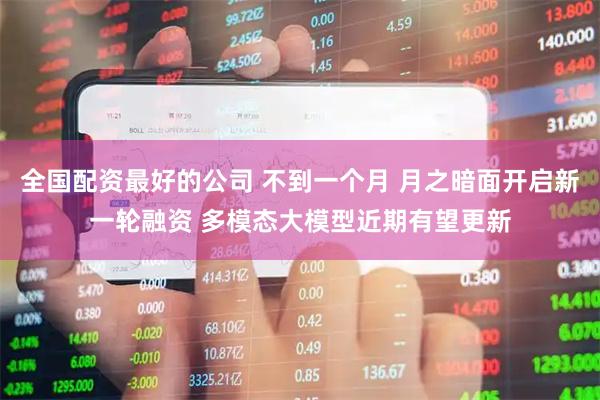 全国配资最好的公司 不到一个月 月之暗面开启新一轮融资 多模态大模型近期有望更新