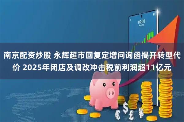 南京配资炒股 永辉超市回复定增问询函揭开转型代价 2025年闭店及调改冲击税前利润超11亿元