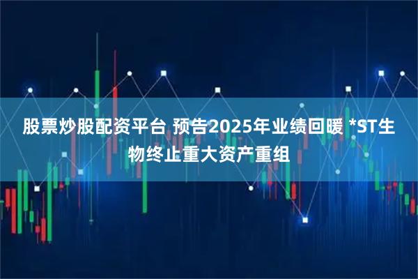 股票炒股配资平台 预告2025年业绩回暖 *ST生物终止重大资产重组