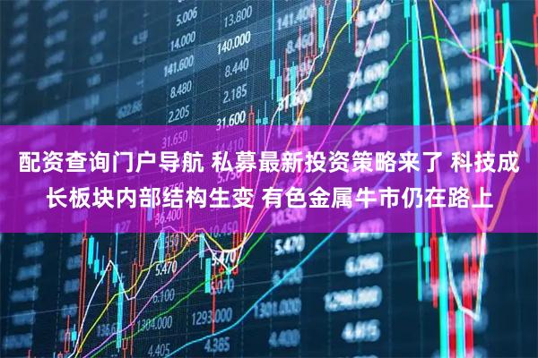配资查询门户导航 私募最新投资策略来了 科技成长板块内部结构生变 有色金属牛市仍在路上