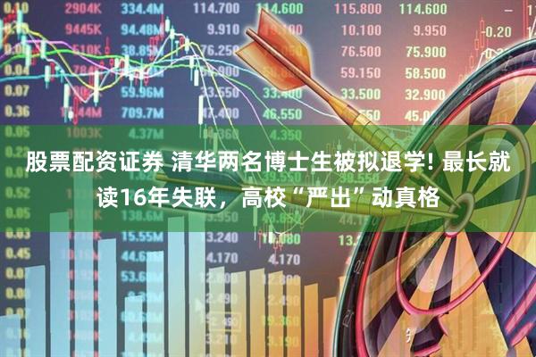 股票配资证券 清华两名博士生被拟退学! 最长就读16年失联，高校“严出”动真格