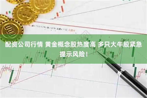 配资公司行情 黄金概念股热度高 多只大牛股紧急提示风险！