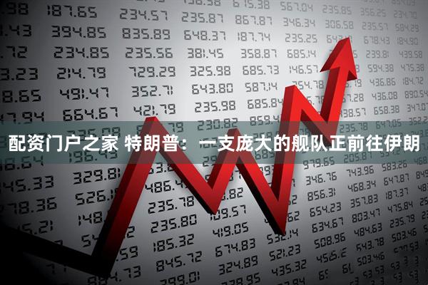 配资门户之家 特朗普：一支庞大的舰队正前往伊朗