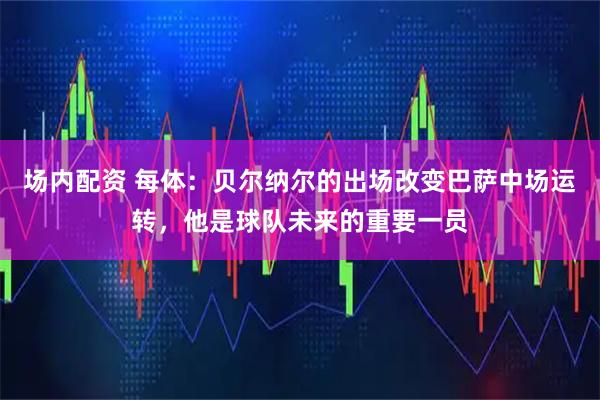 场内配资 每体：贝尔纳尔的出场改变巴萨中场运转，他是球队未来的重要一员
