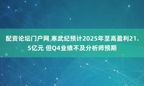 配资论坛门户网 寒武纪预计2025年至高盈利21.5亿元 但Q4业绩不及分析师预期