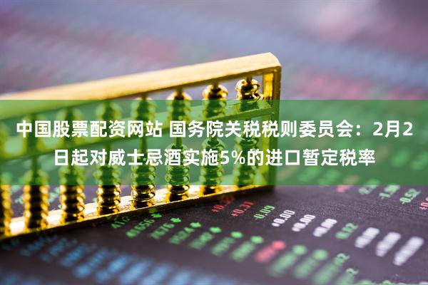 中国股票配资网站 国务院关税税则委员会：2月2日起对威士忌酒实施5%的进口暂定税率