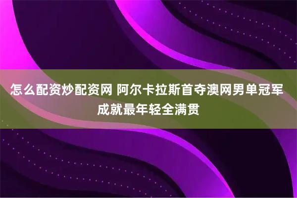 怎么配资炒配资网 阿尔卡拉斯首夺澳网男单冠军 成就最年轻全满贯